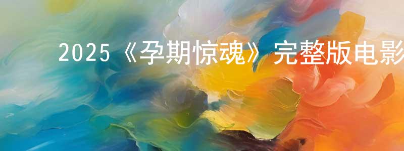 ﻿曹孟超发布﻿2025《孕期惊魂》完整版电影/在线观看/百度云-美剧天堂